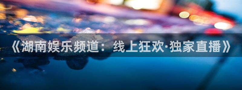 高德娱乐：《湖南娱乐频道：线上狂欢·独家直播》